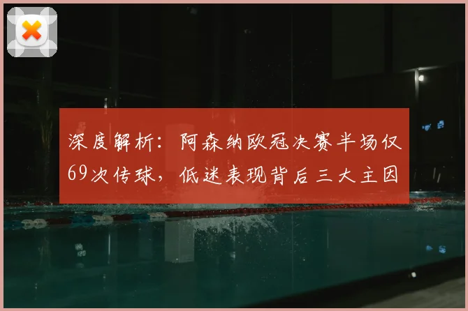 深度解析：阿森纳欧冠决赛半场仅69次传球，低迷表现背后三大主因
