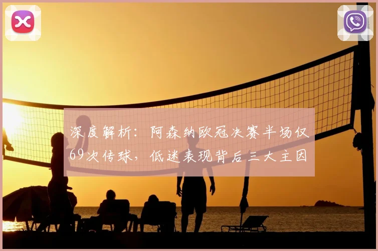 深度解析:阿森纳欧冠决赛半场仅69次传球,低迷表现背后三大主因