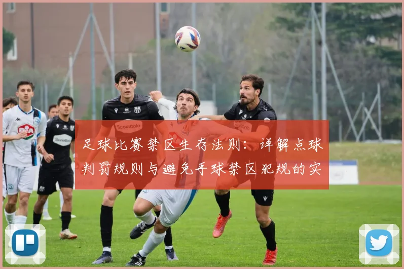 足球比赛禁区生存法则：详解点球判罚规则与避免手球禁区犯规的实用技巧