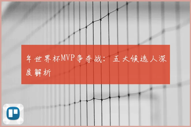 年世界杯MVP争夺战：五大候选人深度解析