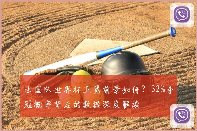法国队世界杯卫冕前景如何?32%夺冠概率背后的数据深度解读