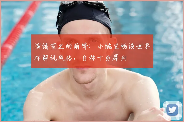 演播室里的前锋:小豌豆畅谈世界杯解说风格,自称十分犀利