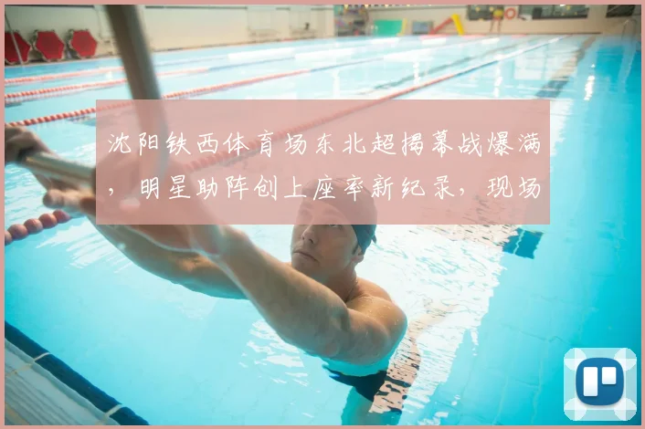 沈阳铁西体育场东北超揭幕战爆满,明星助阵创上座率新纪录,现场盛况全解析