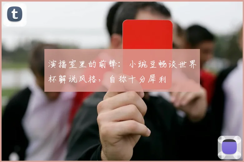 演播室里的前锋:小豌豆畅谈世界杯解说风格,自称十分犀利
