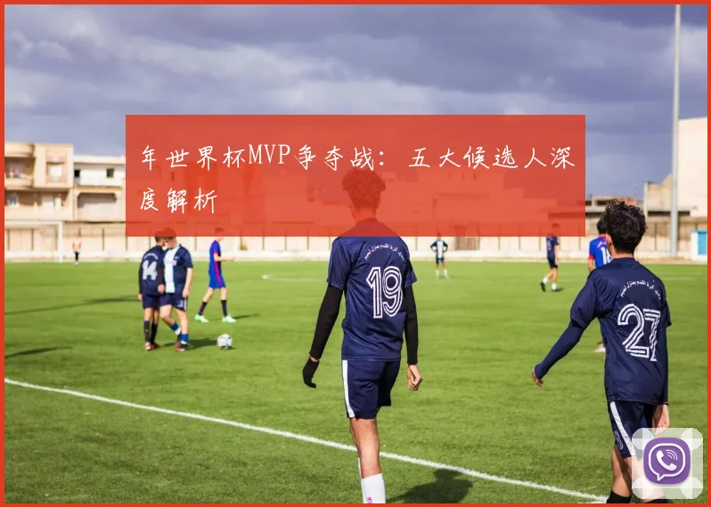 年世界杯MVP争夺战：五大候选人深度解析