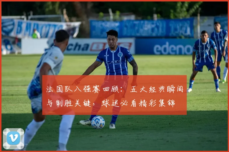 法国队八强赛回顾:五大经典瞬间与制胜关键,球迷必看精彩集锦