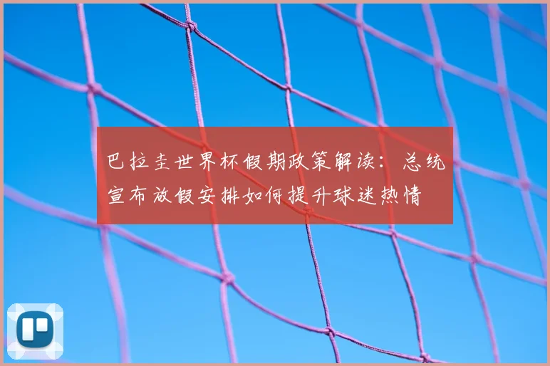 巴拉圭世界杯假期政策解读:总统宣布放假安排如何提升球迷热情