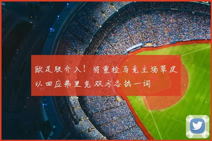 欧足联介入！将重检马竞主场草皮以回应弗里克 双方各执一词